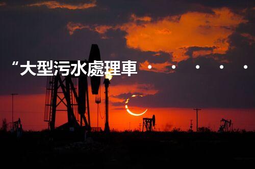 “大型污水處理車，環(huán)保先鋒，守護(hù)碧水藍(lán)天！”